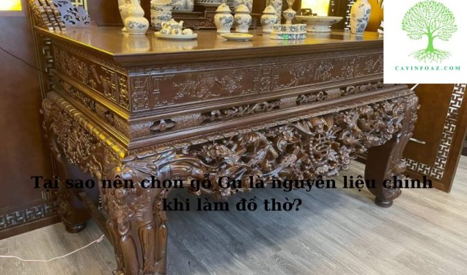 Tại sao nên chọn gỗ Gụ là nguyên liệu chính khi làm đồ thờ?